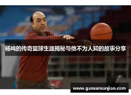 杨鸣的传奇篮球生涯揭秘与他不为人知的故事分享