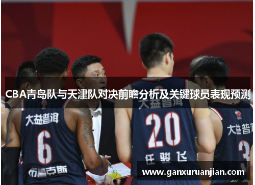 CBA青岛队与天津队对决前瞻分析及关键球员表现预测