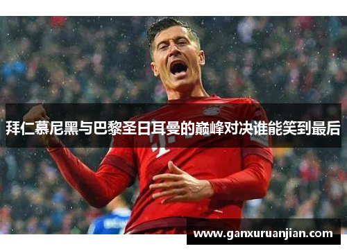 拜仁慕尼黑与巴黎圣日耳曼的巅峰对决谁能笑到最后