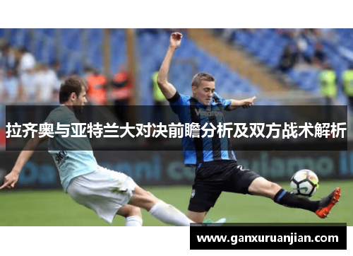 拉齐奥与亚特兰大对决前瞻分析及双方战术解析