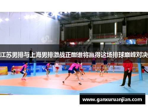江苏男排与上海男排激战正酣谁将赢得这场排球巅峰对决
