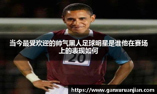 当今最受欢迎的帅气黑人足球明星是谁他在赛场上的表现如何