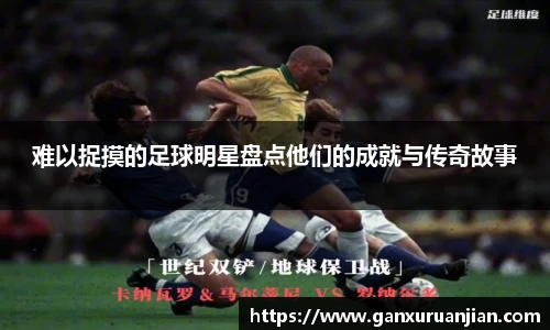 难以捉摸的足球明星盘点他们的成就与传奇故事