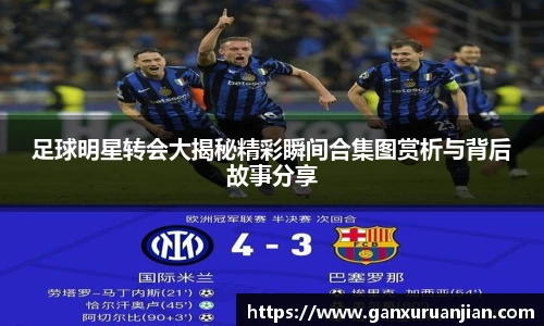 足球明星转会大揭秘精彩瞬间合集图赏析与背后故事分享